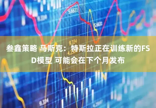 叁鑫策略 马斯克:特斯拉正在训练新的FSD模型 可能会在下个月发布