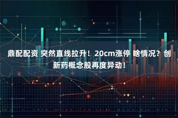 鼎配配资 突然直线拉升!20cm涨停 啥情况?创新药概念股再度异动!