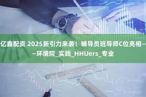 亿鑫配资 2025新引力来袭！辅导员班导师C位亮相——环境院_实践_HHUers_专业
