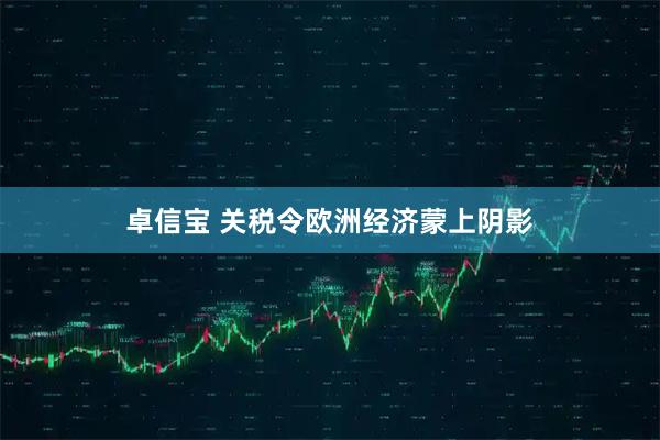 卓信宝 关税令欧洲经济蒙上阴影