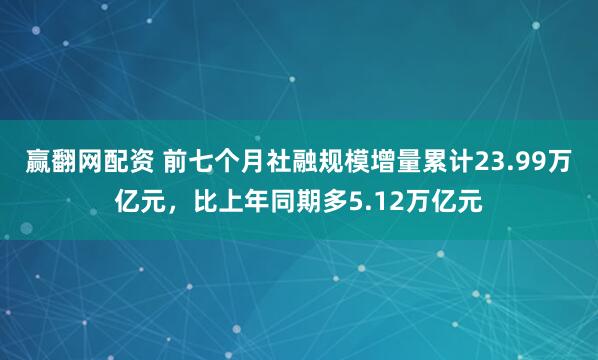 赢翻网配资 前七个月社融规模增量累计23.99万亿元，比上年同期多5.12万亿元
