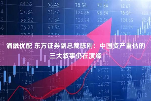涌融优配 东方证券副总裁陈刚:中国资产重估的三大叙事仍在演绎