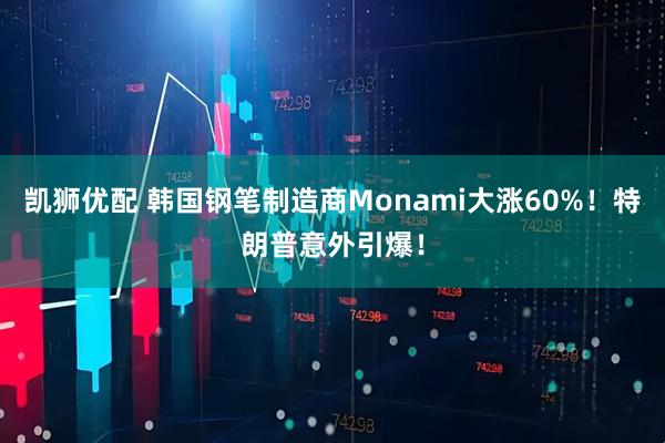 凯狮优配 韩国钢笔制造商Monami大涨60%！特朗普意外引爆！