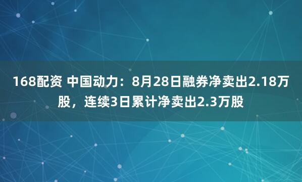 168配资 中国动力：8月28日融券净卖出2.18万股，连续3日累计净卖出2.3万股