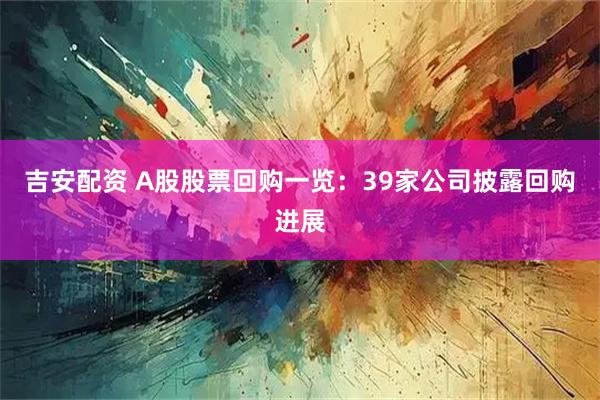 吉安配资 A股股票回购一览:39家公司披露回购进展