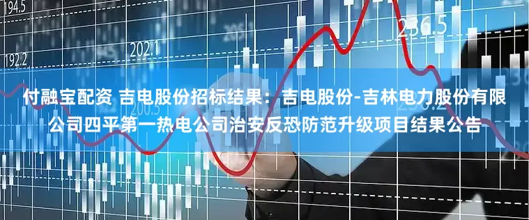 付融宝配资 吉电股份招标结果：吉电股份-吉林电力股份有限公司四平第一热电公司治安反恐防范升级项目结果公告
