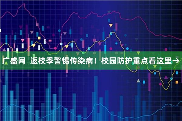 广盛网  返校季警惕传染病！校园防护重点看这里→