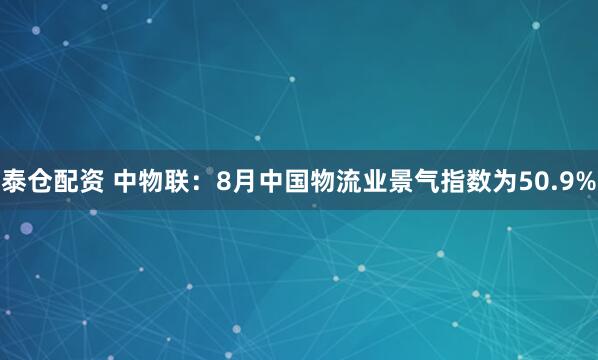 泰仓配资 中物联：8月中国物流业景气指数为50.9%