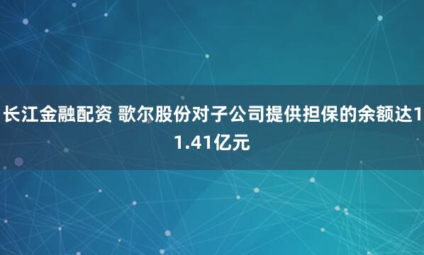 长江金融配资 歌尔股份对子公司提供担保的余额达11.41亿元