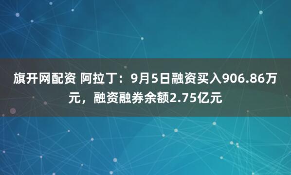 旗开网配资 阿拉丁：9月5日融资买入906.86万元，融资融券余额2.75亿元
