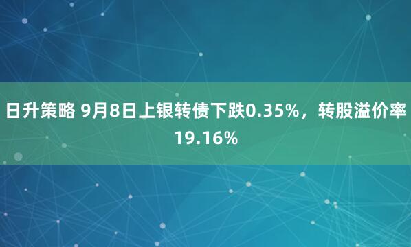 日升策略 9月8日上银转债下跌0.35%，转股溢价率19.16%