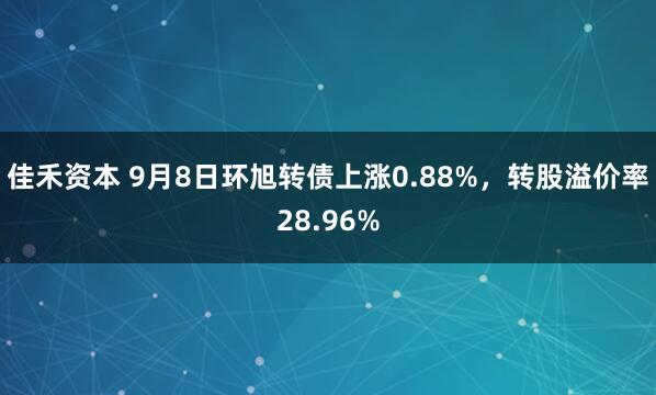 佳禾资本 9月8日环旭转债上涨0.88%,转股溢价率28.96%