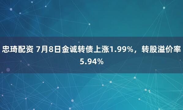 忠琦配资 7月8日金诚转债上涨1.99%，转股溢价率5.94%