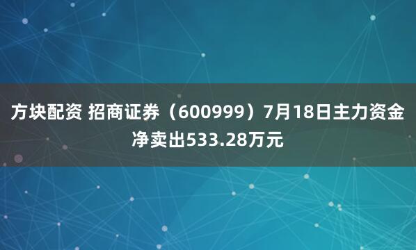 方块配资 招商证券(600999)7月18日主力资金净卖出533.28万元