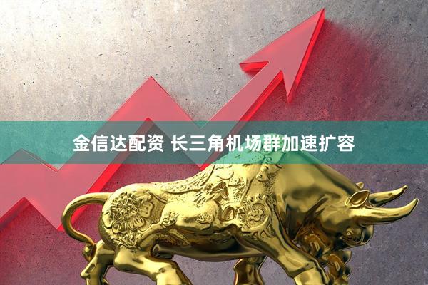 金信达配资 长三角机场群加速扩容