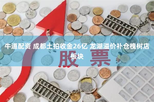 牛道配资 成都土拍收金26亿 龙湖溢价补仓槐树店板块