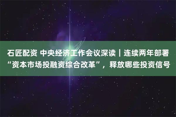 石匠配资 中央经济工作会议深读|连续两年部署“资本市场投融资综合改革”,释放哪些投资信号