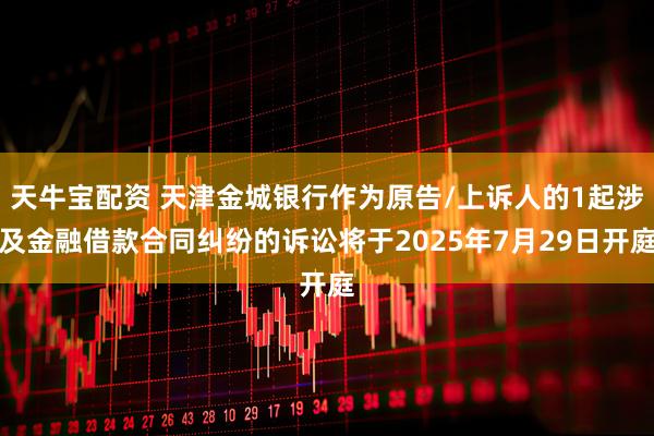 天牛宝配资 天津金城银行作为原告/上诉人的1起涉及金融借款合同纠纷的诉讼将于2025年7月29日开庭
