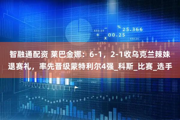 智融通配资 莱巴金娜：6-1，2-1收乌克兰辣妹退赛礼，率先晋级蒙特利尔4强_科斯_比赛_选手