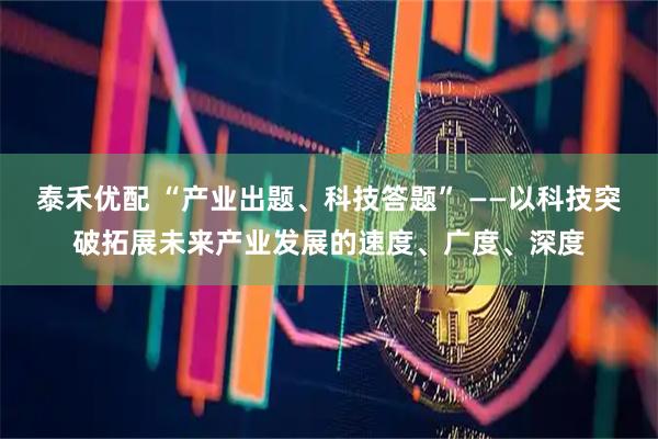 泰禾优配 “产业出题、科技答题” ——以科技突破拓展未来产业发展的速度、广度、深度