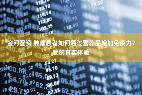 金河配资 肿瘤患者如何通过营养品增加免疫力？我的真实体验