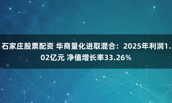 石家庄股票配资 华商量化进取混合：2025年利润1.02亿元 净值增长率33.26%