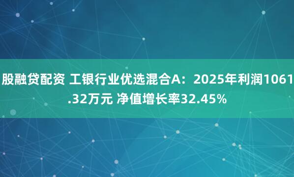 股融贷配资 工银行业优选混合A：2025年利润1061.32万元 净值增长率32.45%