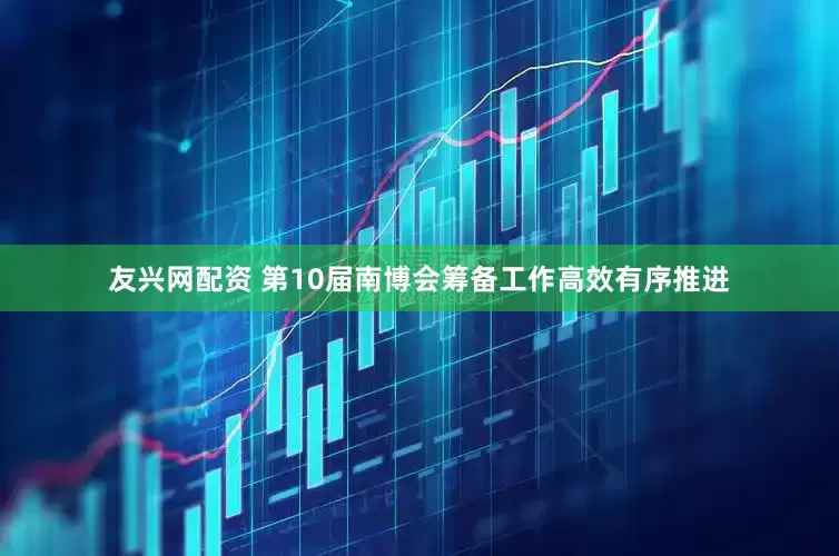 友兴网配资 第10届南博会筹备工作高效有序推进