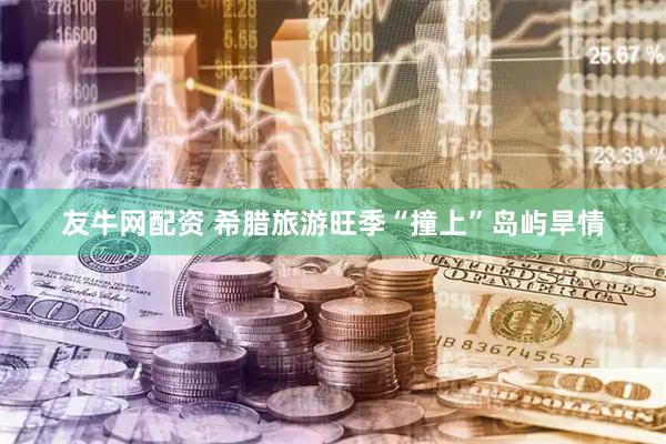 友牛网配资 希腊旅游旺季“撞上”岛屿旱情